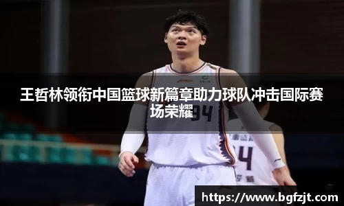 王哲林领衔中国篮球新篇章助力球队冲击国际赛场荣耀