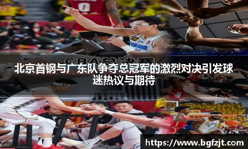 北京首钢与广东队争夺总冠军的激烈对决引发球迷热议与期待