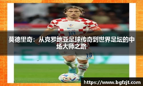 莫德里奇：从克罗地亚足球传奇到世界足坛的中场大师之路
