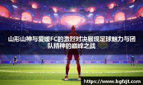 山形山神与爱嫒FC的激烈对决展现足球魅力与团队精神的巅峰之战